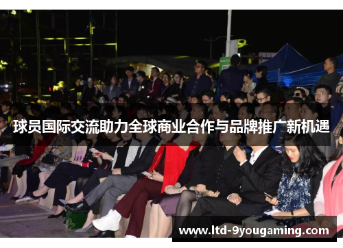 球员国际交流助力全球商业合作与品牌推广新机遇