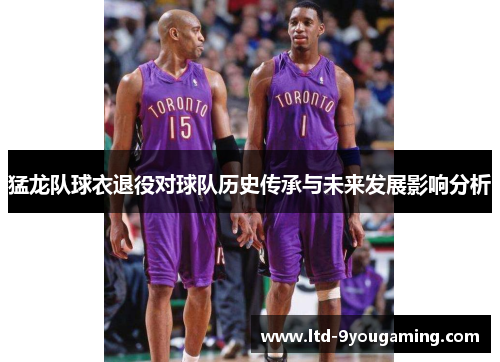 猛龙队球衣退役对球队历史传承与未来发展影响分析