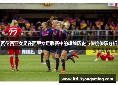 瓦伦西亚女足在西甲女足联赛中的辉煌历史与传统传承分析 瓦伦西亚女足在西甲女足联赛中的辉煌历史与传统传承分析