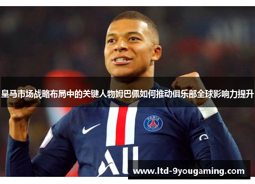 皇马市场战略布局中的关键人物姆巴佩如何推动俱乐部全球影响力提升